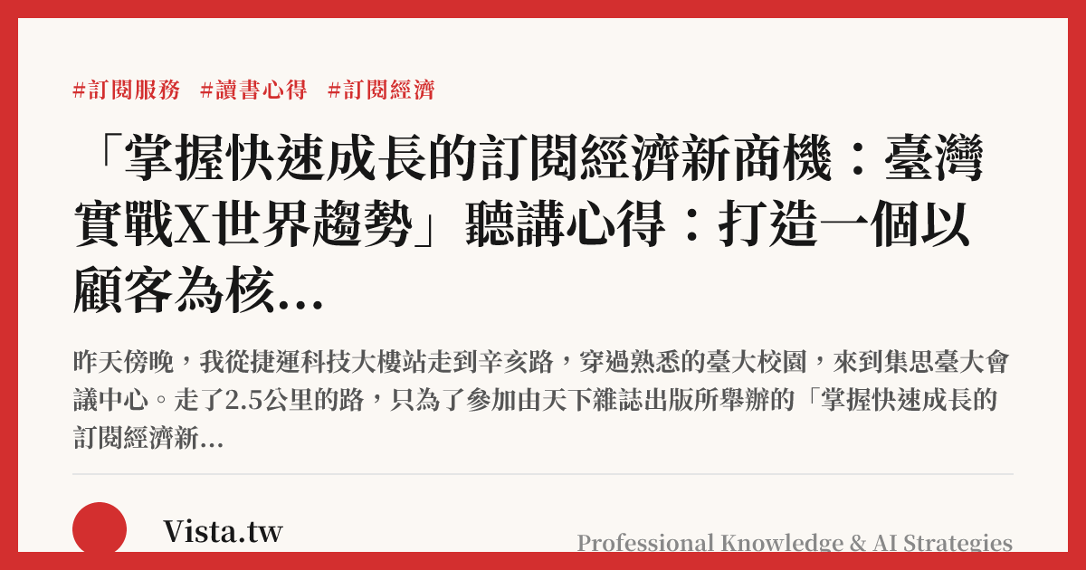 「掌握快速成長的訂閱經濟新商機：臺灣實戰X世界趨勢」聽講心得：打造一個以顧客為核心的商業模式