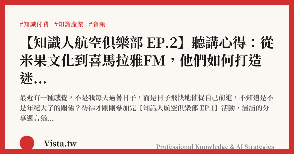 【知識人航空俱樂部 EP.2】聽講心得：從米果文化到喜馬拉雅FM，他們如何打造迷人的音頻內容產品？