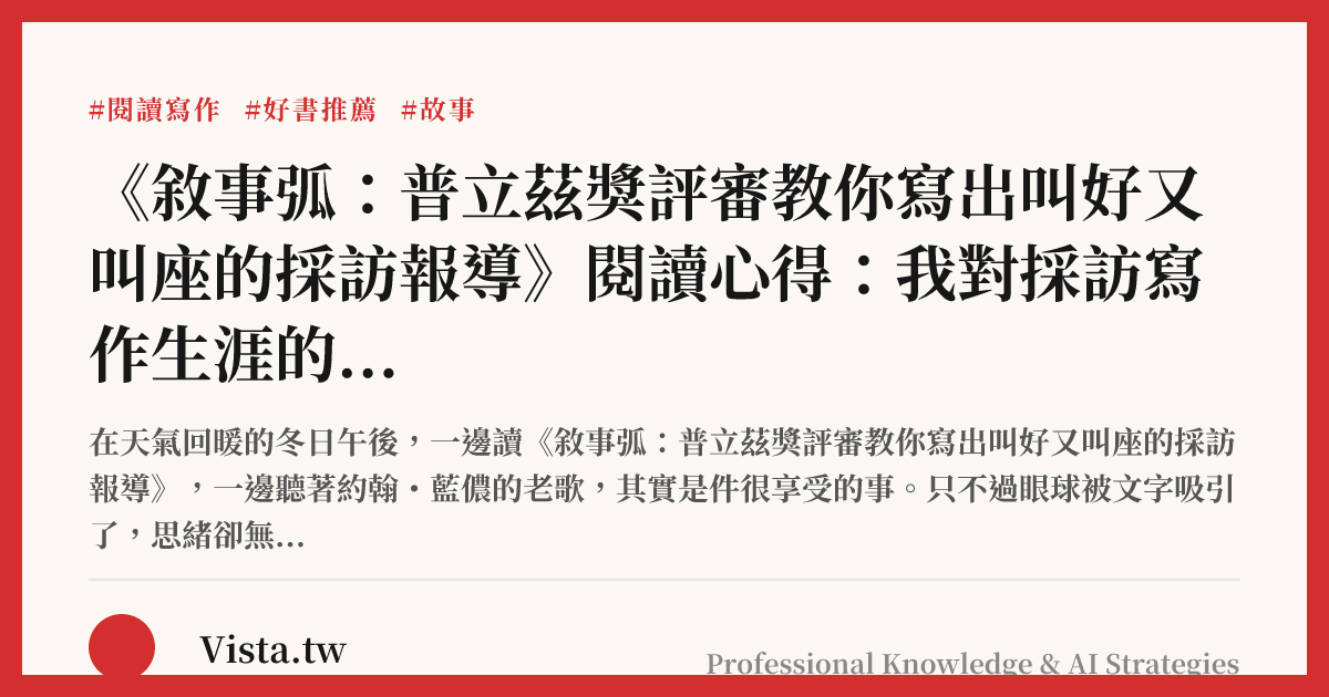 《敘事弧：普立茲獎評審教你寫出叫好又叫座的採訪報導》閱讀心得：我對採訪寫作生涯的覆盤