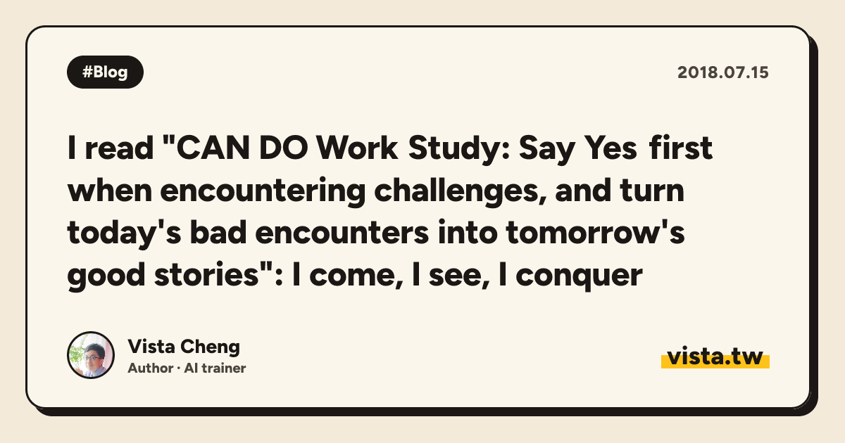 I read "CAN DO Work Study: Say Yes first when encountering challenges, and turn today's bad encounters into tomorrow's good stories": I come, I see, I conquer